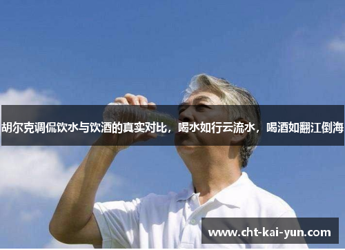 胡尔克调侃饮水与饮酒的真实对比，喝水如行云流水，喝酒如翻江倒海
