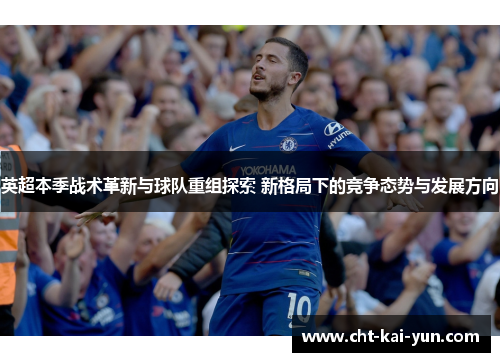 英超本季战术革新与球队重组探索 新格局下的竞争态势与发展方向