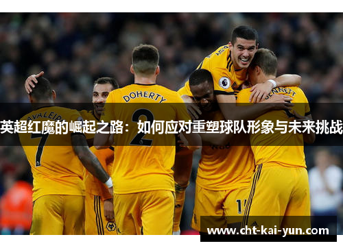 英超红魔的崛起之路：如何应对重塑球队形象与未来挑战