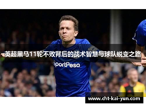 英超黑马11轮不败背后的战术智慧与球队蜕变之路