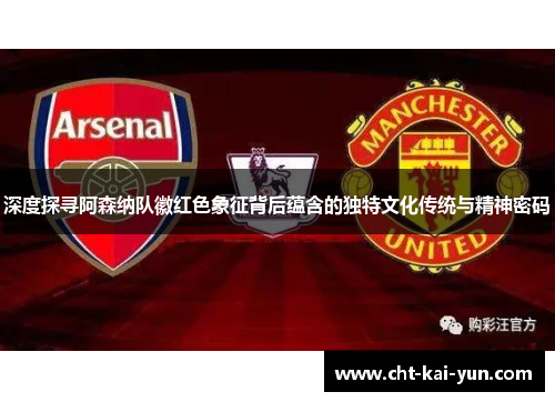 深度探寻阿森纳队徽红色象征背后蕴含的独特文化传统与精神密码