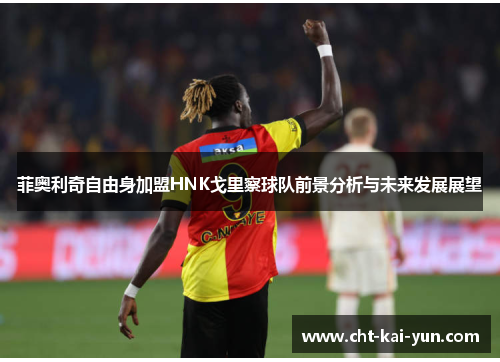 菲奥利奇自由身加盟HNK戈里察球队前景分析与未来发展展望