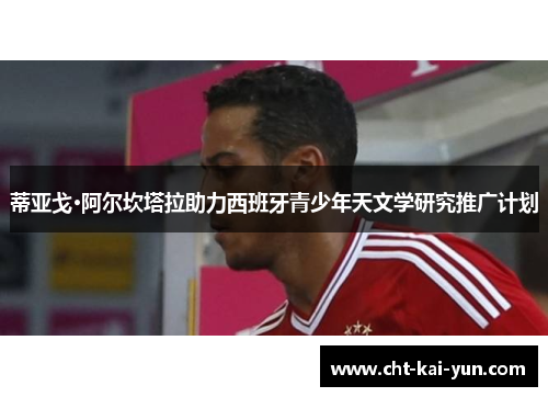 蒂亚戈·阿尔坎塔拉助力西班牙青少年天文学研究推广计划