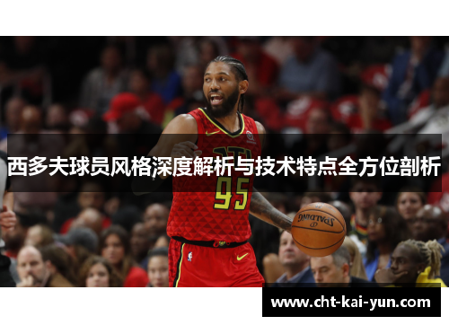 西多夫球员风格深度解析与技术特点全方位剖析