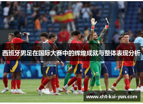 西班牙男足在国际大赛中的辉煌成就与整体表现分析