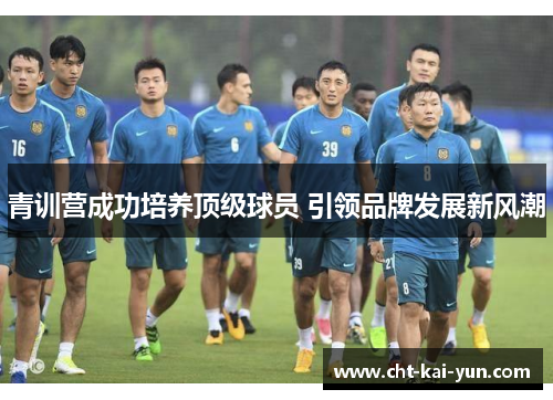 青训营成功培养顶级球员 引领品牌发展新风潮